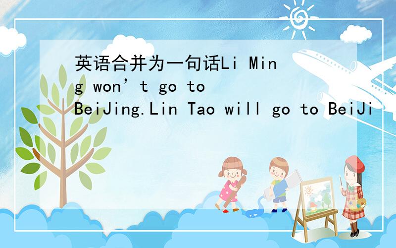 英语合并为一句话Li Ming won’t go to BeiJing.Lin Tao will go to BeiJi