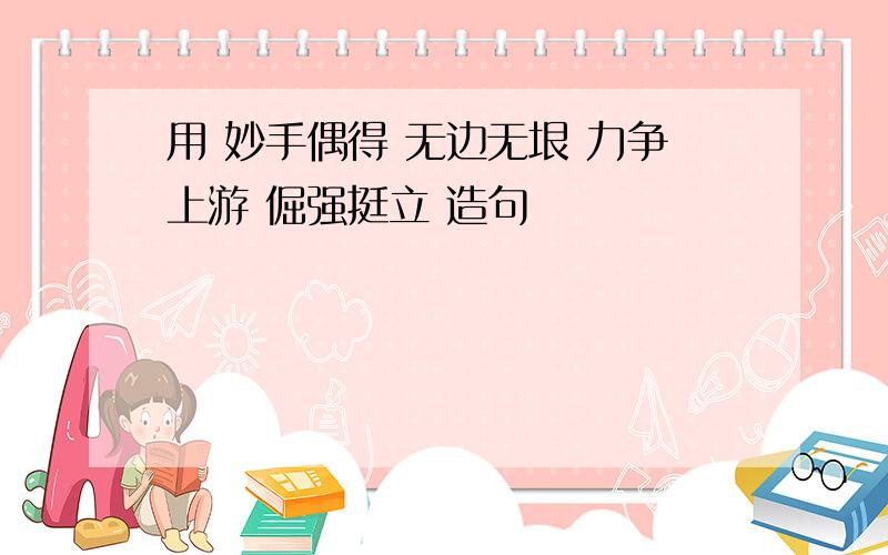 用 妙手偶得 无边无垠 力争上游 倔强挺立 造句