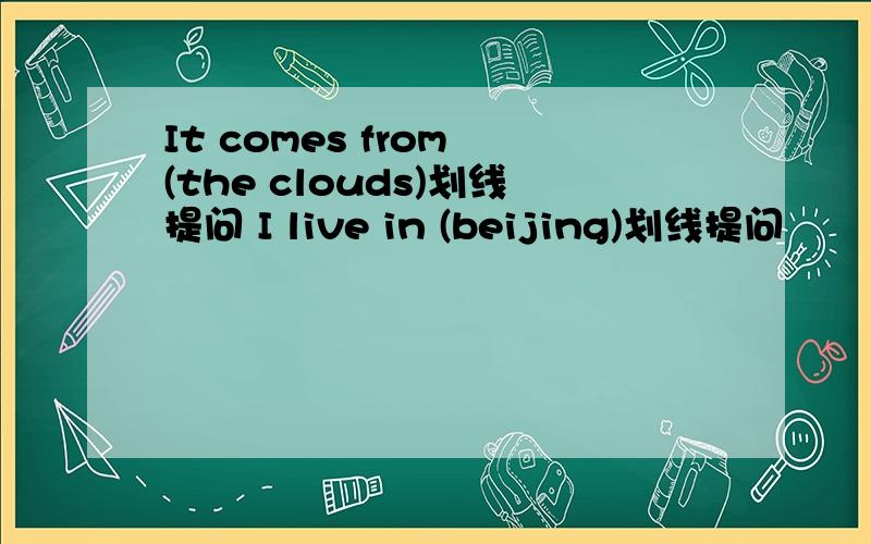 It comes from (the clouds)划线提问 I live in (beijing)划线提问