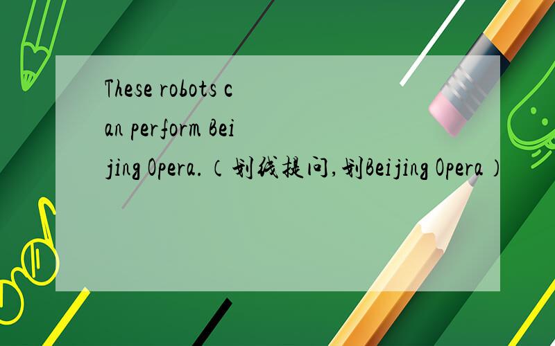 These robots can perform Beijing Opera.（划线提问,划Beijing Opera）