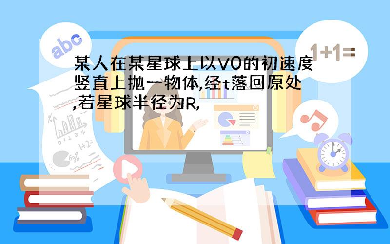 某人在某星球上以V0的初速度竖直上抛一物体,经t落回原处,若星球半径为R,