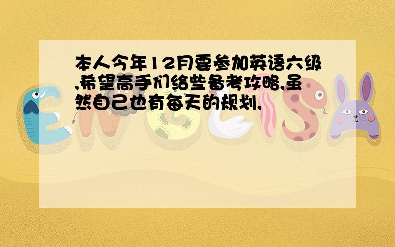 本人今年12月要参加英语六级,希望高手们给些备考攻略,虽然自己也有每天的规划,