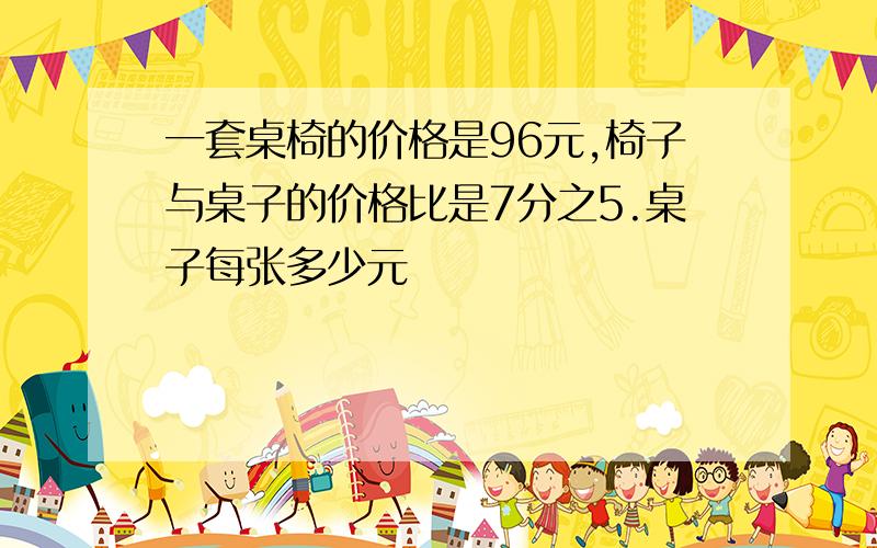 一套桌椅的价格是96元,椅子与桌子的价格比是7分之5.桌子每张多少元