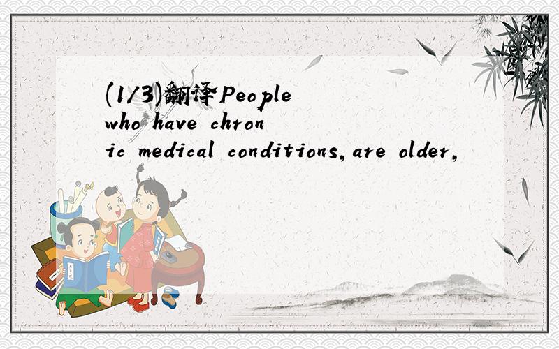 (1/3)翻译People who have chronic medical conditions,are older,