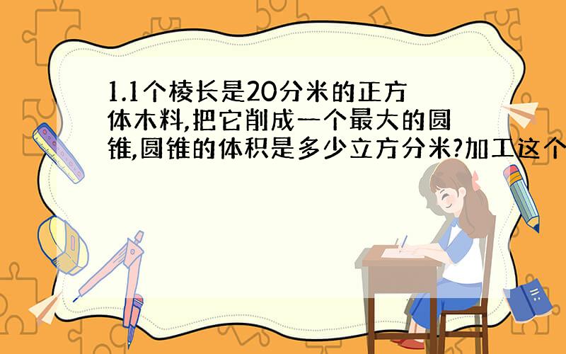 1.1个棱长是20分米的正方体木料,把它削成一个最大的圆锥,圆锥的体积是多少立方分米?加工这个圆锥,木料的实际利用率是多