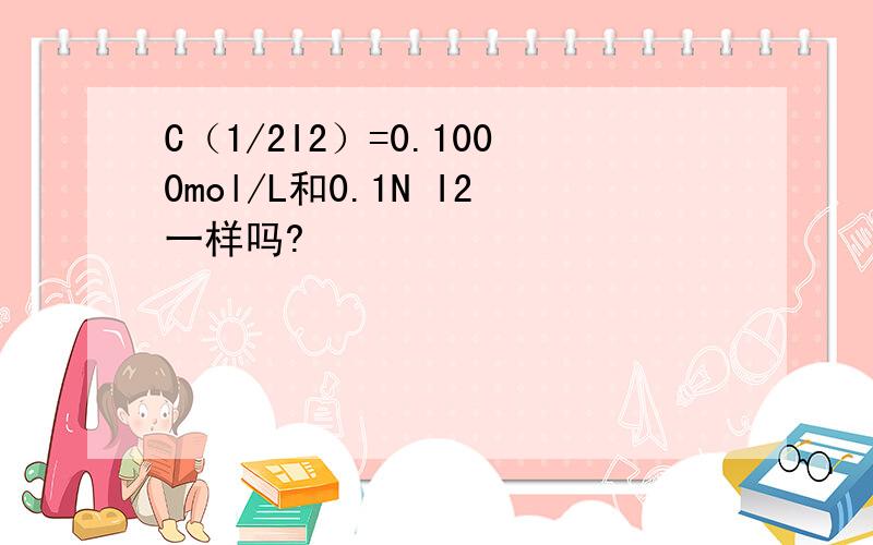 C（1/2I2）=0.1000mol/L和0.1N I2一样吗?