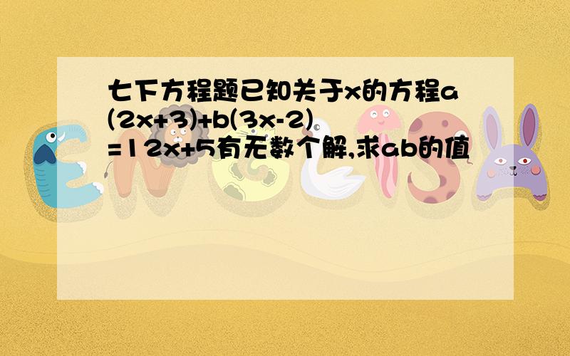 七下方程题已知关于x的方程a(2x+3)+b(3x-2)=12x+5有无数个解,求ab的值