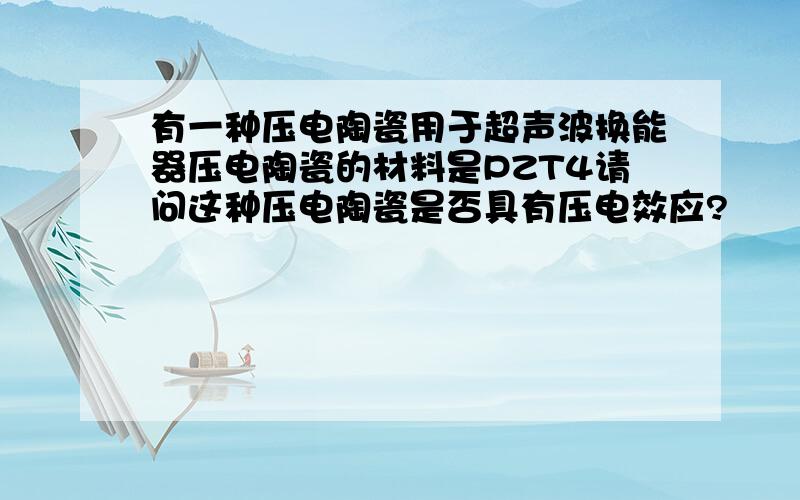 有一种压电陶瓷用于超声波换能器压电陶瓷的材料是PZT4请问这种压电陶瓷是否具有压电效应?