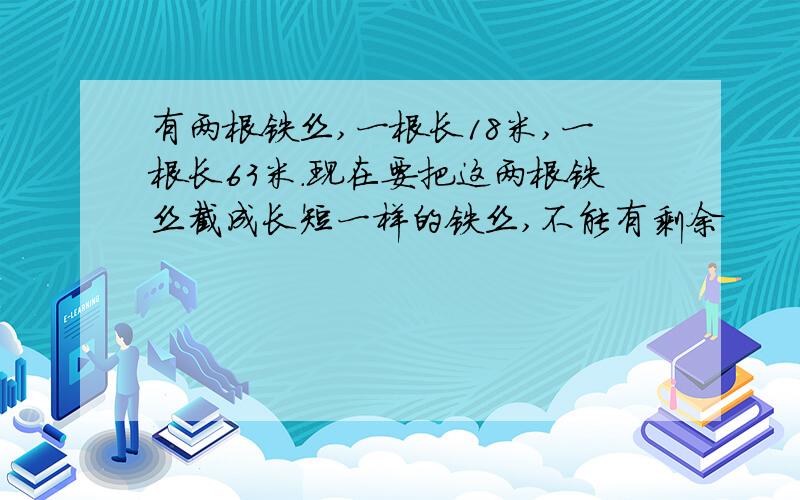 有两根铁丝,一根长18米,一根长63米.现在要把这两根铁丝截成长短一样的铁丝,不能有剩余