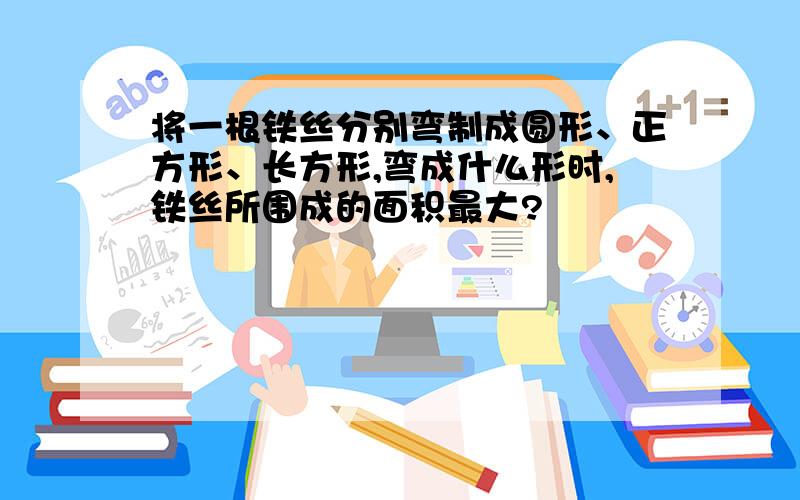 将一根铁丝分别弯制成圆形、正方形、长方形,弯成什么形时,铁丝所围成的面积最大?