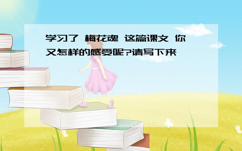 学习了 梅花魂 这篇课文 你又怎样的感受呢?请写下来