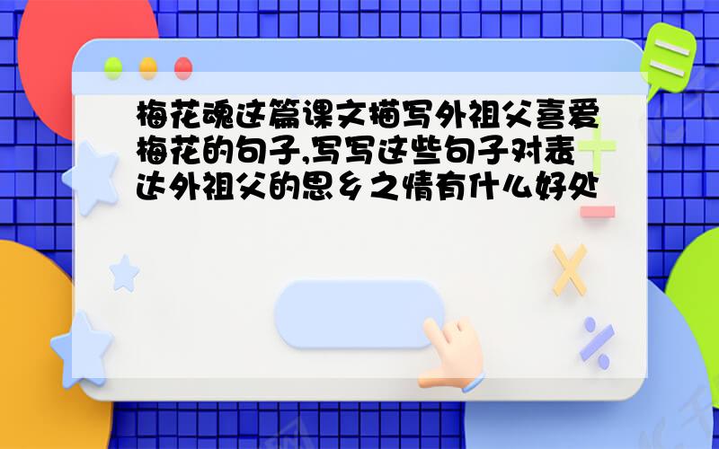 梅花魂这篇课文描写外祖父喜爱梅花的句子,写写这些句子对表达外祖父的思乡之情有什么好处