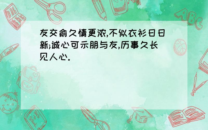 友交俞久情更浓,不似衣衫日日新;诚心可示朋与友,历事久长见人心.