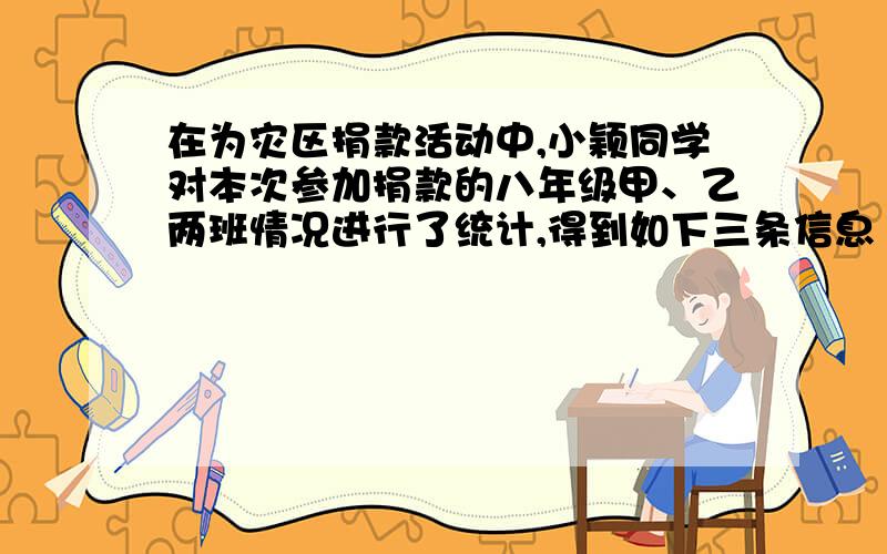 在为灾区捐款活动中,小颖同学对本次参加捐款的八年级甲、乙两班情况进行了统计,得到如下三条信息