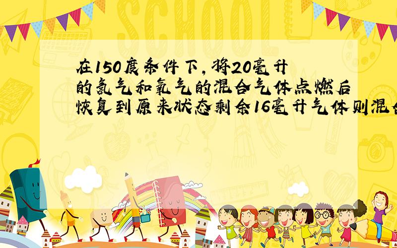 在150度条件下,将20毫升的氢气和氧气的混合气体点燃后恢复到原来状态剩余16毫升气体则混合