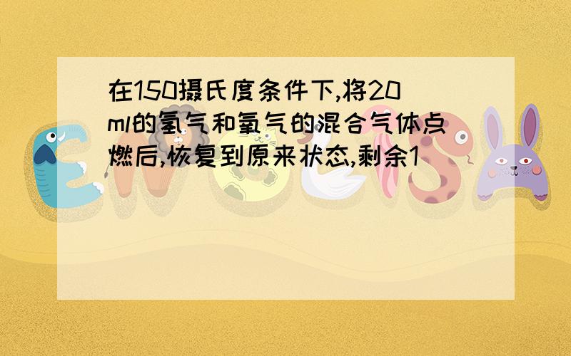 在150摄氏度条件下,将20ml的氢气和氧气的混合气体点燃后,恢复到原来状态,剩余1