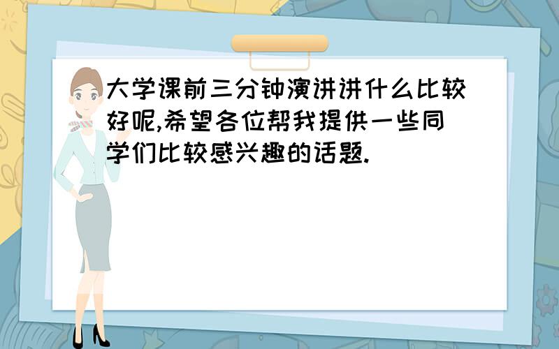 大学课前三分钟演讲讲什么比较好呢,希望各位帮我提供一些同学们比较感兴趣的话题.