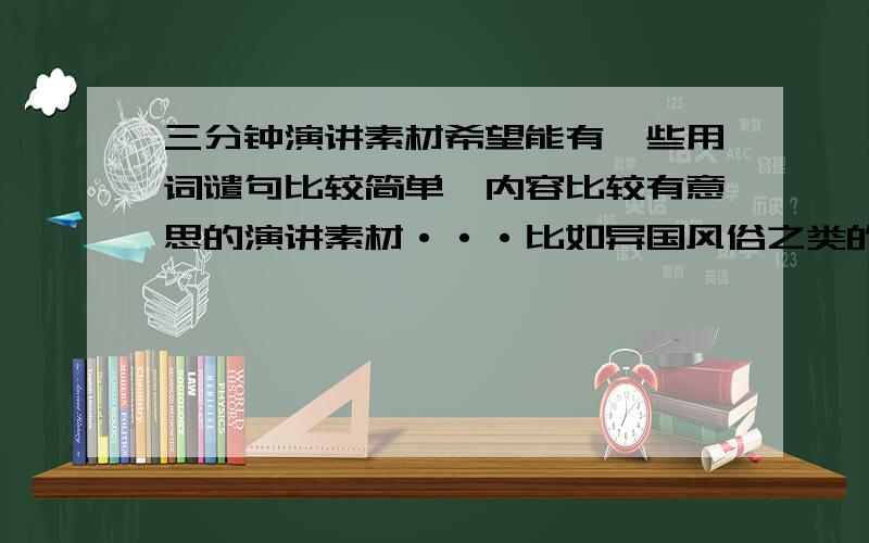 三分钟演讲素材希望能有一些用词谴句比较简单,内容比较有意思的演讲素材···比如异国风俗之类的