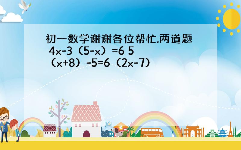 初一数学谢谢各位帮忙.两道题 4x-3（5-x）=6 5（x+8）-5=6（2x-7）