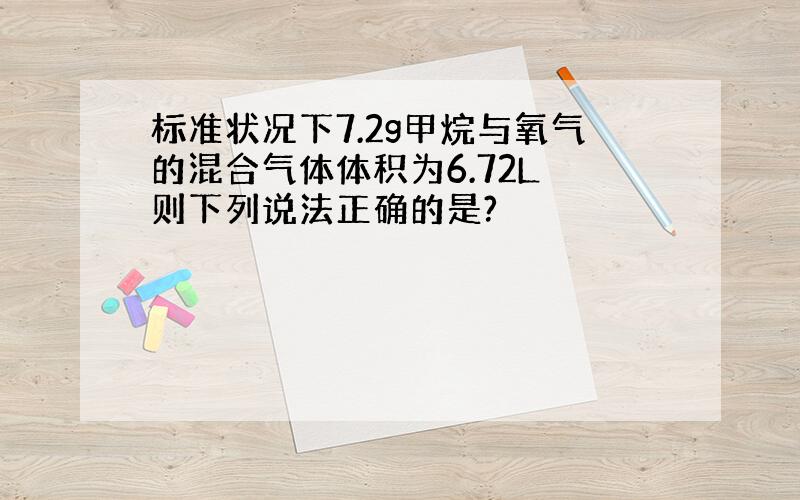 标准状况下7.2g甲烷与氧气的混合气体体积为6.72L 则下列说法正确的是?