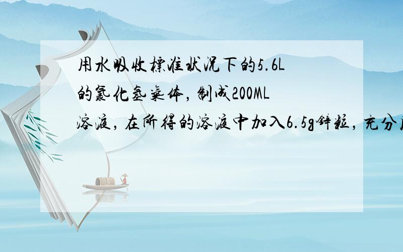 用水吸收标准状况下的5.6L的氯化氢气体，制成200ML溶液，在所得的溶液中加入6.5g锌粒，充分反应后，计算溶液中Zn