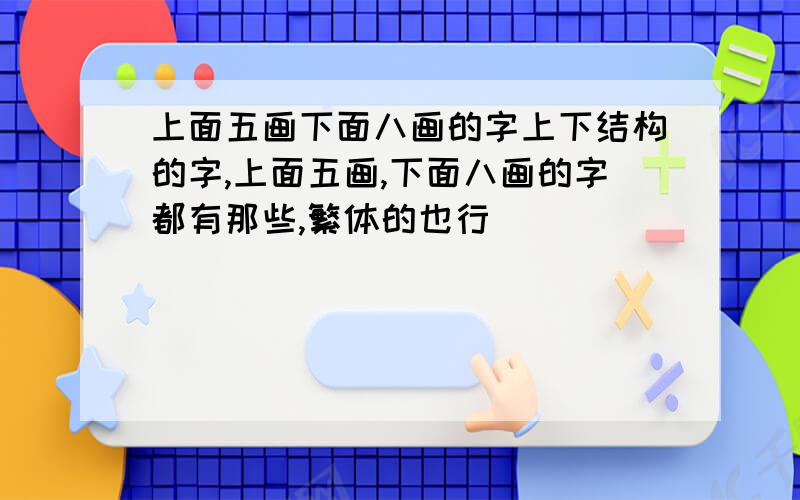 上面五画下面八画的字上下结构的字,上面五画,下面八画的字都有那些,繁体的也行