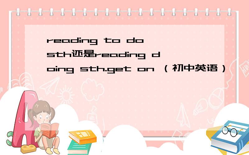 reading to do sth还是reading doing sth.get on （初中英语）