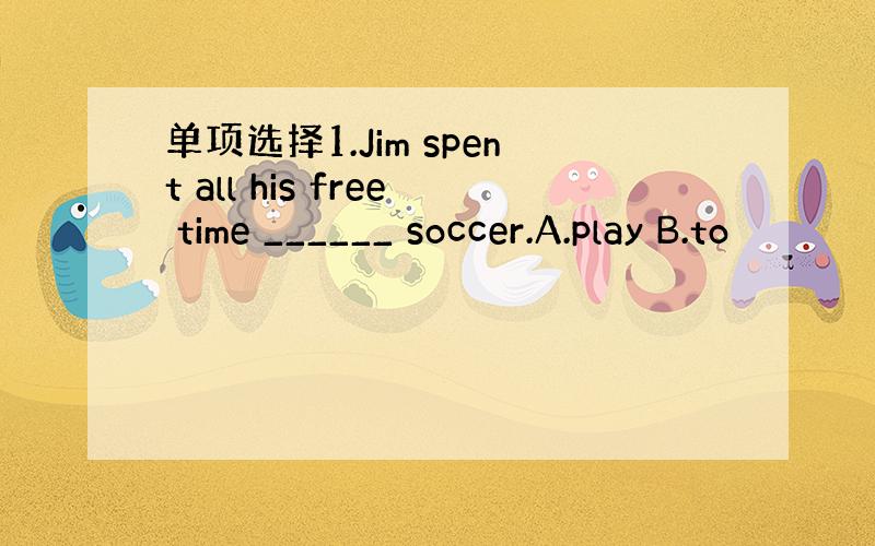 单项选择1.Jim spent all his free time ______ soccer.A.play B.to