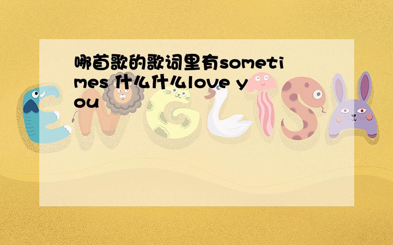 哪首歌的歌词里有sometimes 什么什么love you