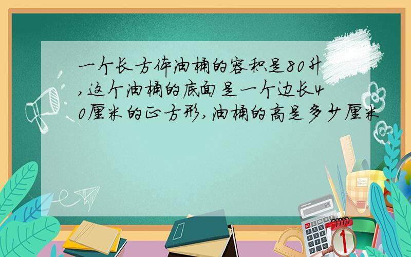 一个长方体油桶的容积是80升,这个油桶的底面是一个边长40厘米的正方形,油桶的高是多少厘米