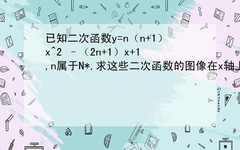 已知二次函数y=n（n+1）x^2 –（2n+1）x+1,n属于N*,求这些二次函数的图像在x轴上截得的线段长度的总和.