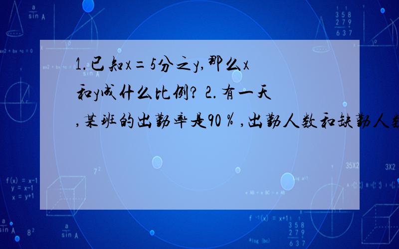 1.已知x=5分之y,那么x和y成什么比例? 2.有一天,某班的出勤率是90％,出勤人数和缺勤人数的比是（ ）