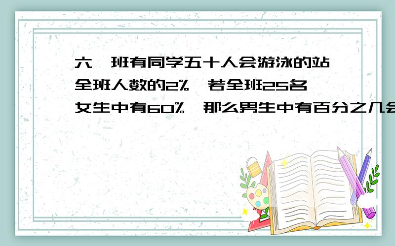 六一班有同学五十人会游泳的站全班人数的2%,若全班25名女生中有60%,那么男生中有百分之几会游