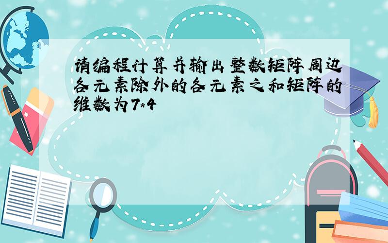 请编程计算并输出整数矩阵周边各元素除外的各元素之和矩阵的维数为7*4