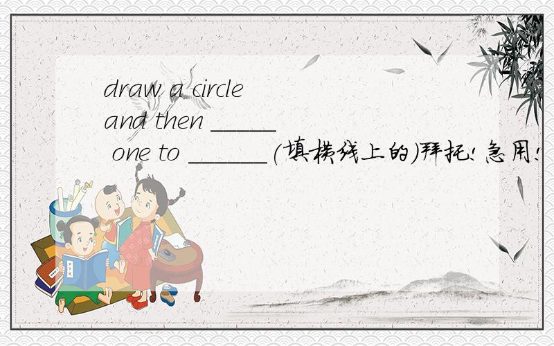 draw a circle and then _____ one to ______(填横线上的）拜托!急用!