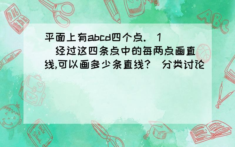 平面上有abcd四个点.(1)经过这四条点中的每两点画直线,可以画多少条直线?（分类讨论）