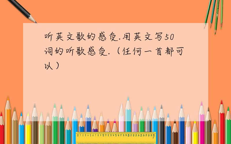 听英文歌的感受.用英文写50词的听歌感受.（任何一首都可以）