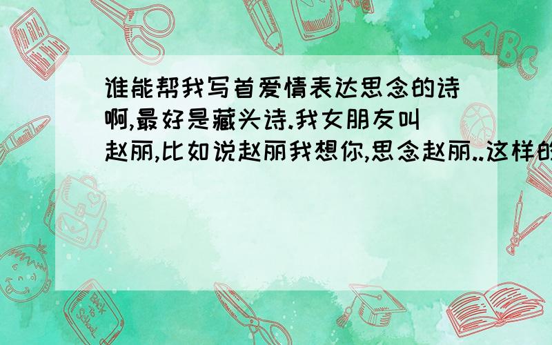 谁能帮我写首爱情表达思念的诗啊,最好是藏头诗.我女朋友叫赵丽,比如说赵丽我想你,思念赵丽..这样的都可以