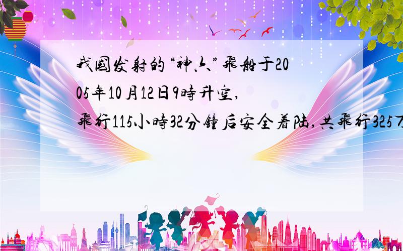 我国发射的“神六”飞船于2005年10月12日9时升空,飞行115小时32分钟后安全着陆,共飞行325万千米.