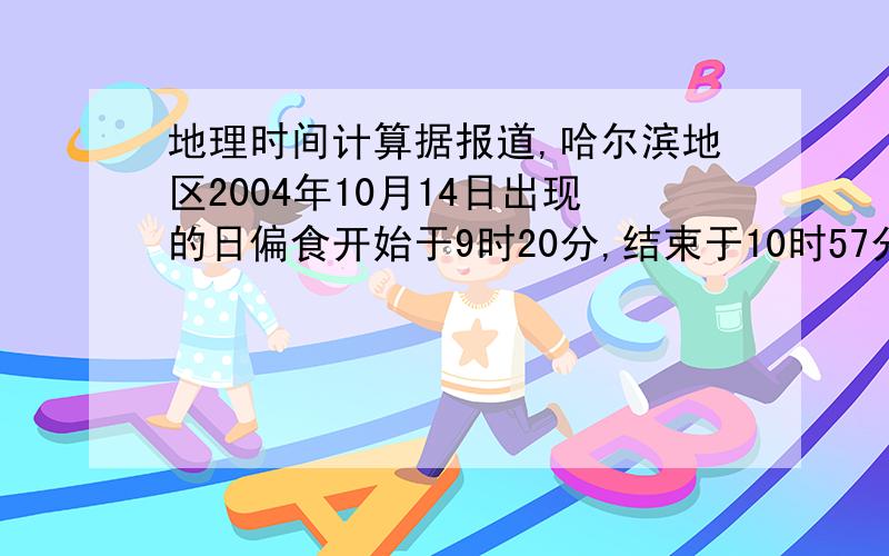 地理时间计算据报道,哈尔滨地区2004年10月14日出现的日偏食开始于9时20分,结束于10时57分.当哈尔滨日食结束时