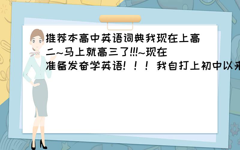 推荐本高中英语词典我现在上高二~马上就高三了!!!~现在准备发奋学英语！！！我自打上初中以来就从没听过英语课！！！（因为