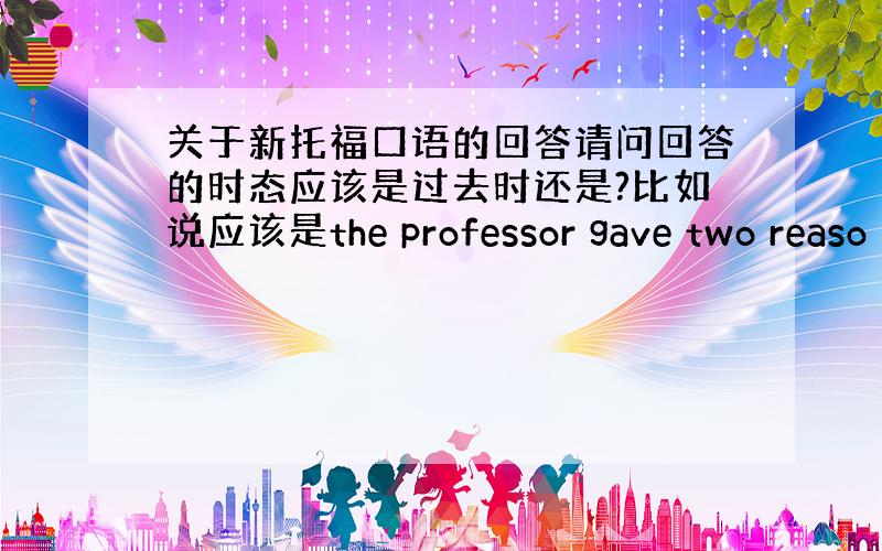 关于新托福口语的回答请问回答的时态应该是过去时还是?比如说应该是the professor gave two reaso