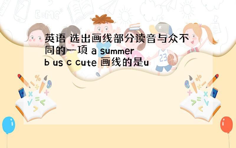 英语 选出画线部分读音与众不同的一项 a summer b us c cute 画线的是u