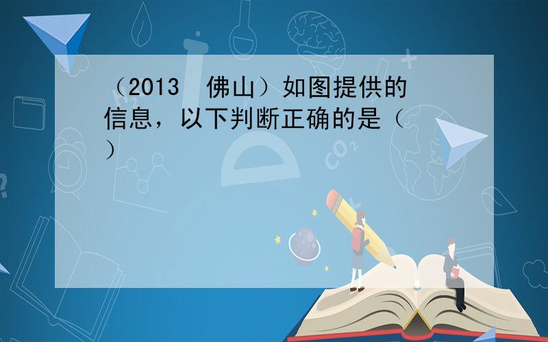 （2013•佛山）如图提供的信息，以下判断正确的是（　　）