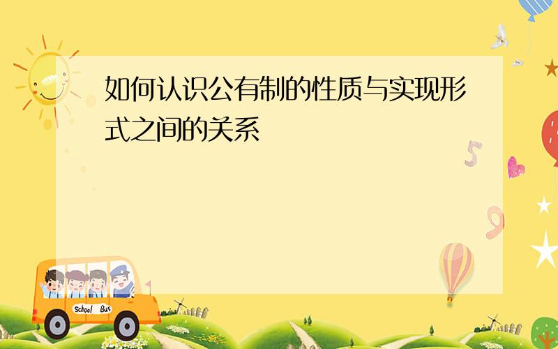 如何认识公有制的性质与实现形式之间的关系