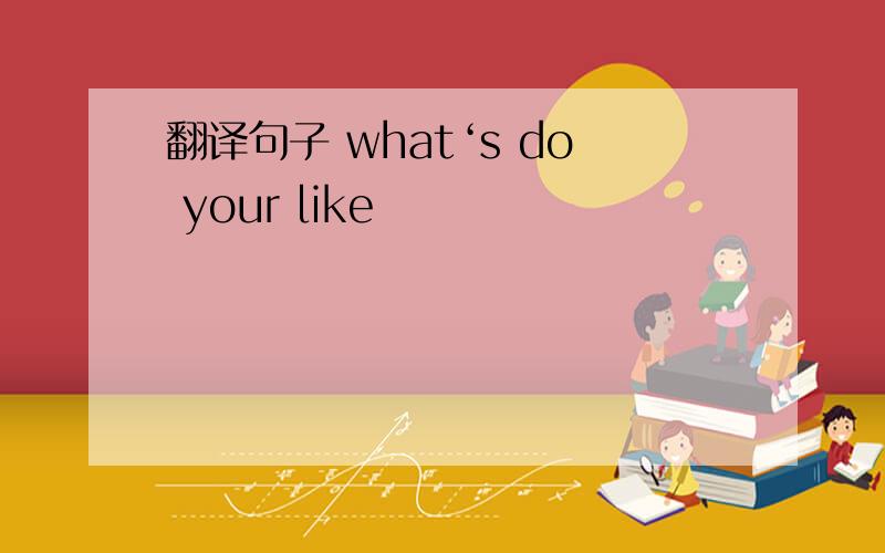 翻译句子 what‘s do your like