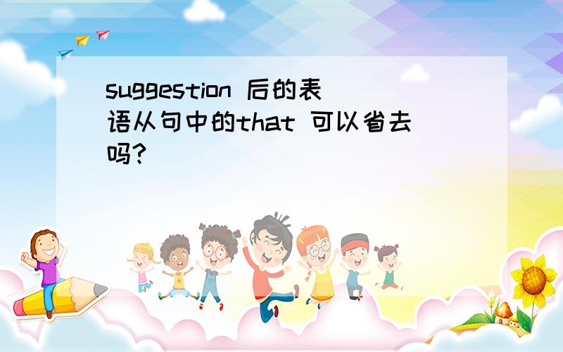 suggestion 后的表语从句中的that 可以省去吗?