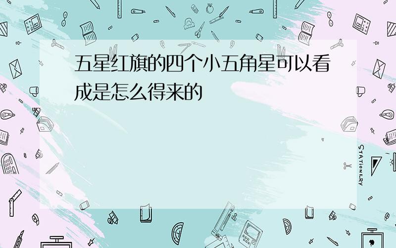 五星红旗的四个小五角星可以看成是怎么得来的