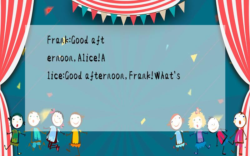 Frank:Good afternoon,Alice!Alice:Good afternoon,Frank!What's