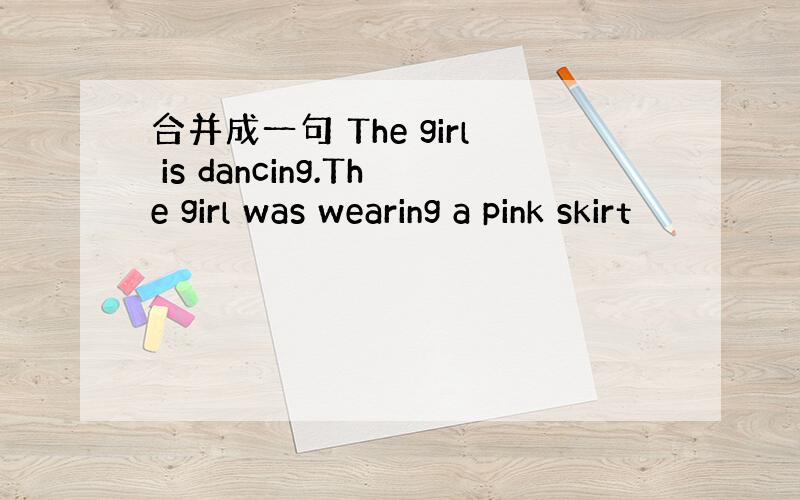 合并成一句 The girl is dancing.The girl was wearing a pink skirt